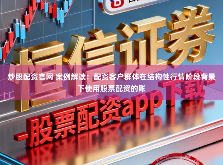 炒股配资官网 案例解读：配资客户群体在结构性行情阶段背景下使用股票配资的账