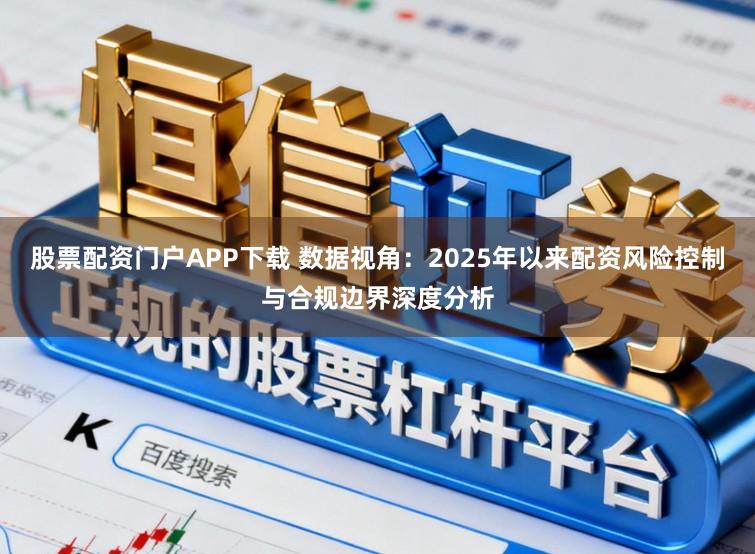 股票配资门户APP下载 数据视角：2025年以来配资风险控制与合规边界深度分析