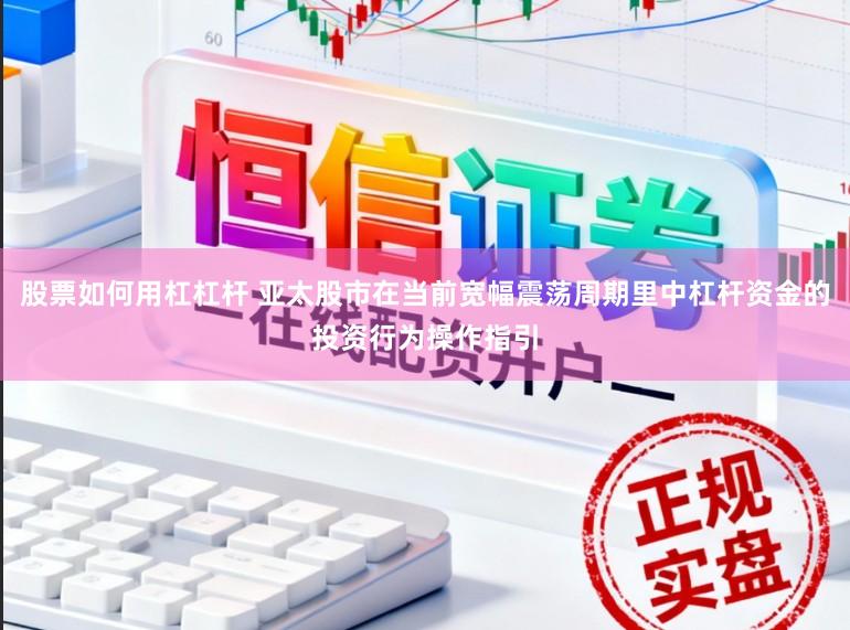 股票如何用杠杠杆 亚太股市在当前宽幅震荡周期里中杠杆资金的投资行为操作指引