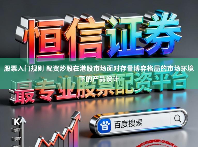 股票入门规则 配资炒股在港股市场面对存量博弈格局的市场环境下的产品设计