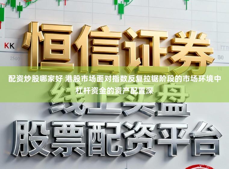 配资炒股哪家好 港股市场面对指数反复拉锯阶段的市场环境中杠杆资金的资产配置深