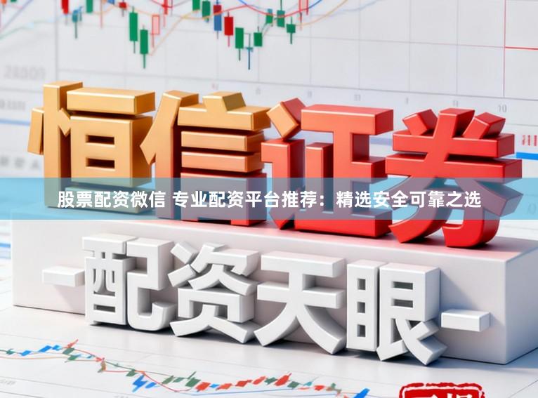 股票配资微信 专业配资平台推荐：精选安全可靠之选