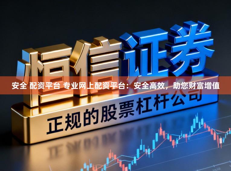 安全 配资平台 专业网上配资平台：安全高效，助您财富增值