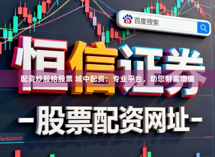 配资炒股给股票 城中配资：专业平台，助您财富增值