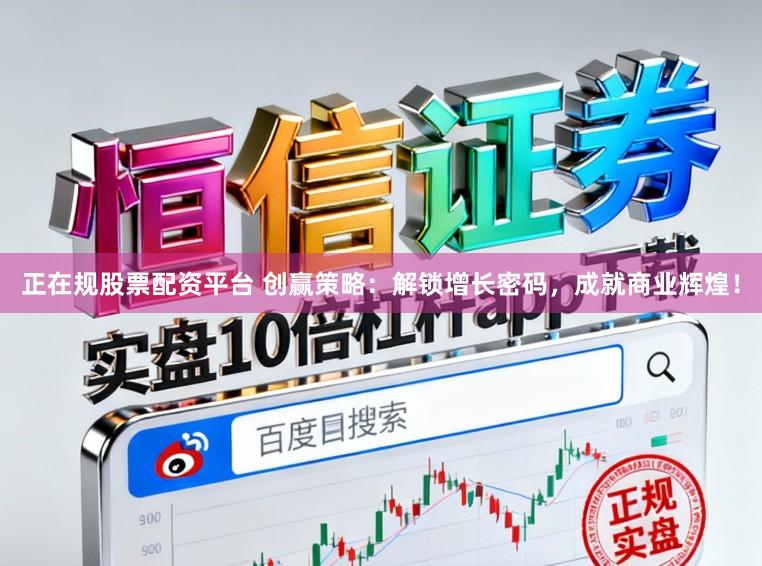 正在规股票配资平台 创赢策略：解锁增长密码，成就商业辉煌！