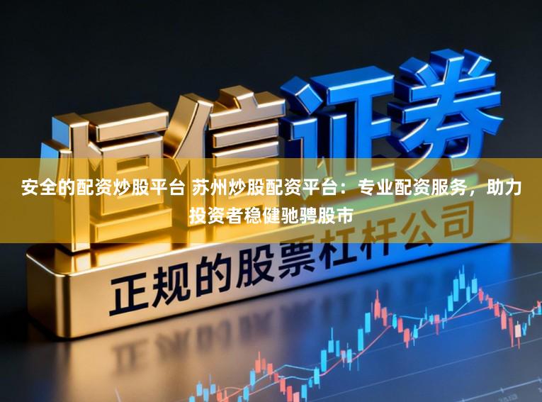 安全的配资炒股平台 苏州炒股配资平台：专业配资服务，助力投资者稳健驰骋股市