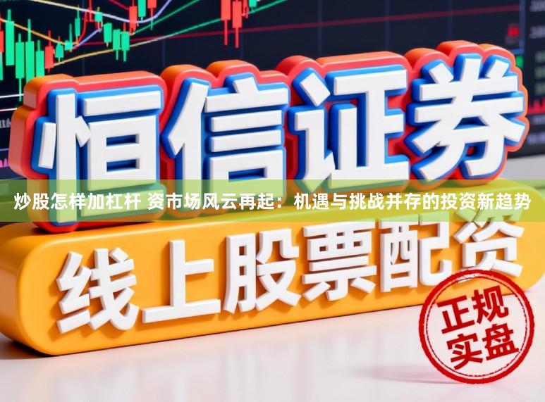 炒股怎样加杠杆 资市场风云再起：机遇与挑战并存的投资新趋势