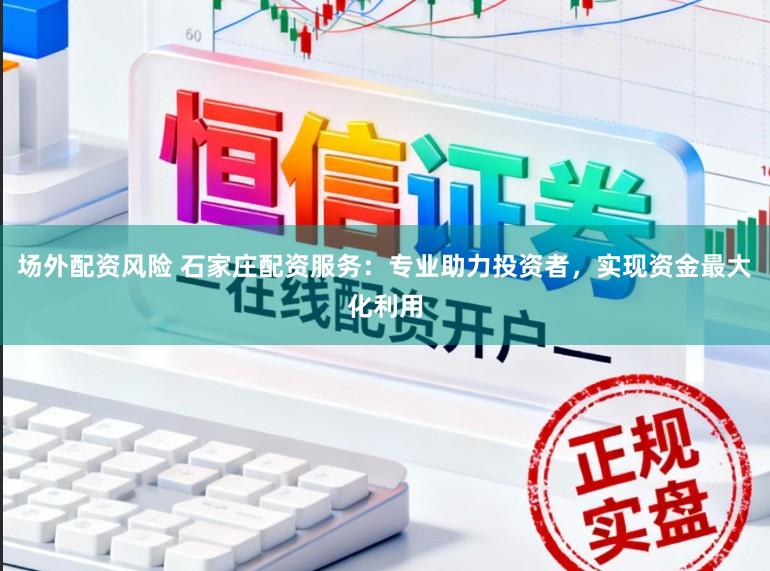 场外配资风险 石家庄配资服务：专业助力投资者，实现资金最大化利用