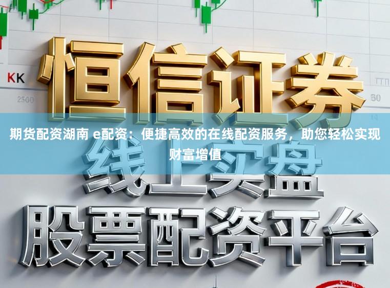 期货配资湖南 e配资：便捷高效的在线配资服务，助您轻松实现财富增值