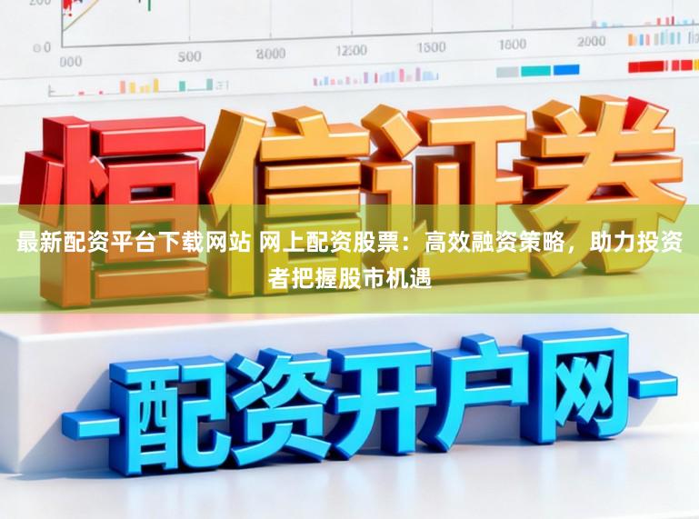 最新配资平台下载网站 网上配资股票：高效融资策略，助力投资者把握股市机遇