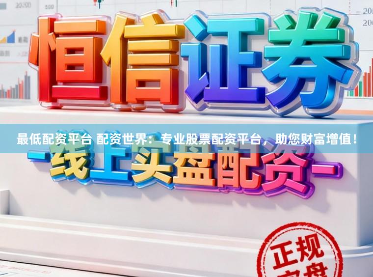 最低配资平台 配资世界：专业股票配资平台，助您财富增值！