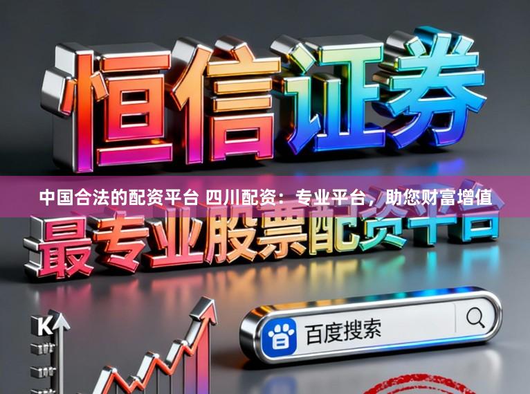 中国合法的配资平台 四川配资：专业平台，助您财富增值