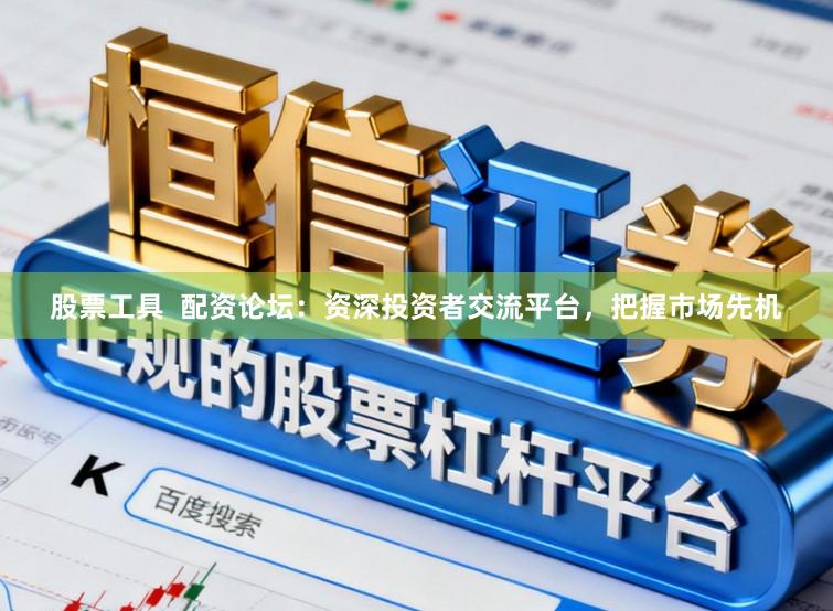 股票工具  配资论坛：资深投资者交流平台，把握市场先机