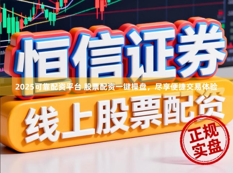 2025可靠配资平台 股票配资一键操盘，尽享便捷交易体验