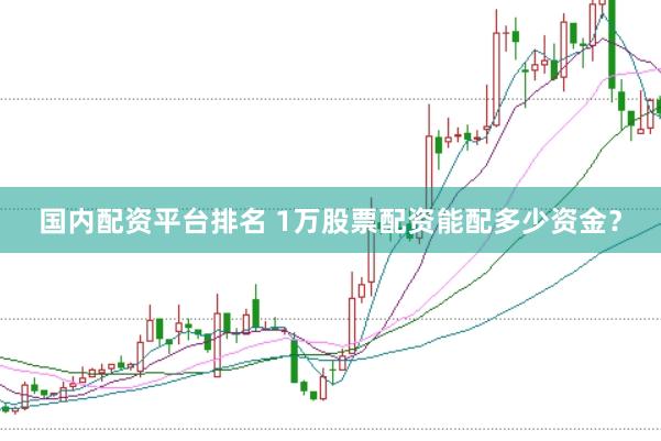 国内配资平台排名 1万股票配资能配多少资金？