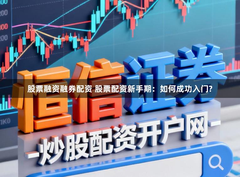 股票融资融券配资 股票配资新手期：如何成功入门?