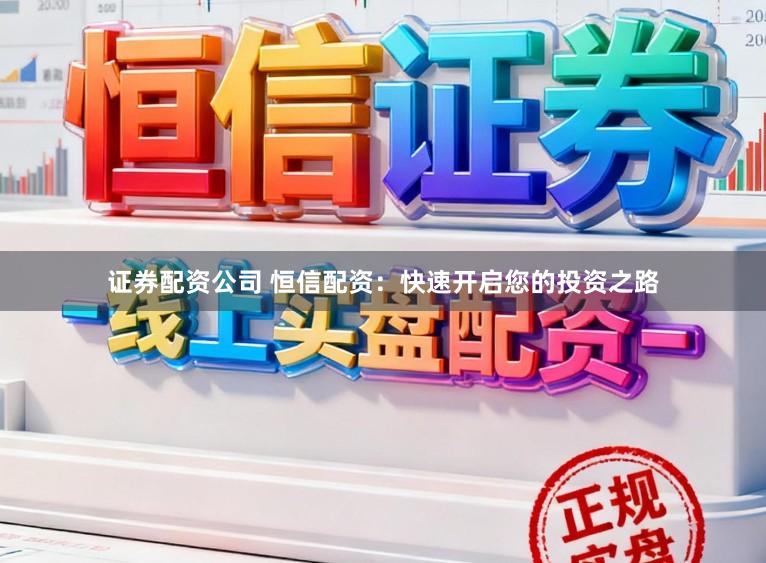 证券配资公司 恒信配资：快速开启您的投资之路