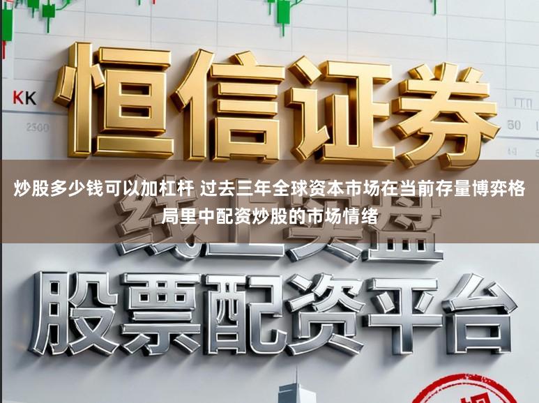 炒股多少钱可以加杠杆 过去三年全球资本市场在当前存量博弈格局里中配资炒股的市场情绪