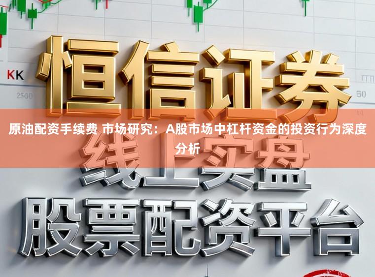 原油配资手续费 市场研究：A股市场中杠杆资金的投资行为深度分析