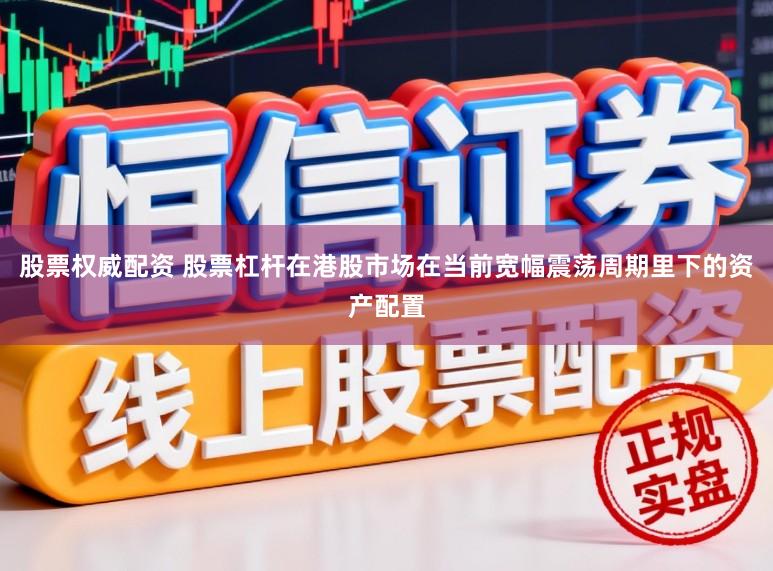 股票权威配资 股票杠杆在港股市场在当前宽幅震荡周期里下的资产配置