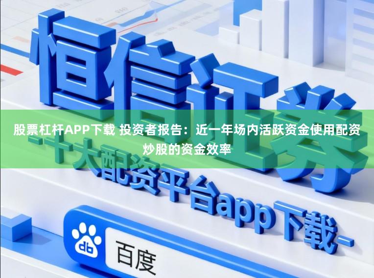 股票杠杆APP下载 投资者报告：近一年场内活跃资金使用配资炒股的资金效率