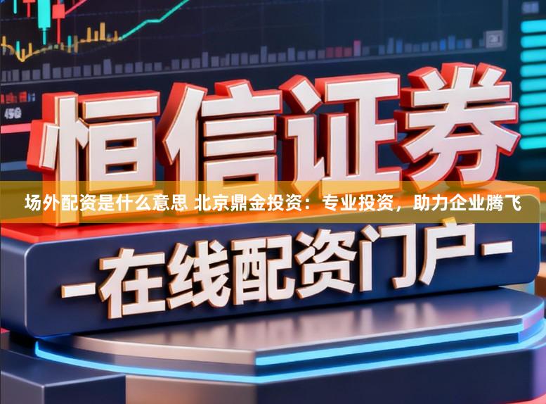 场外配资是什么意思 北京鼎金投资：专业投资，助力企业腾飞