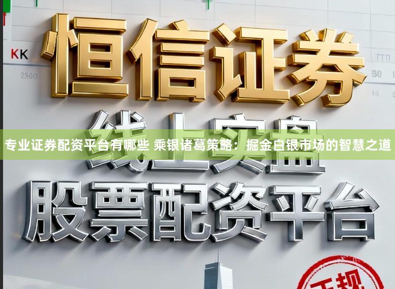 专业证券配资平台有哪些 乘银诸葛策略：掘金白银市场的智慧之道