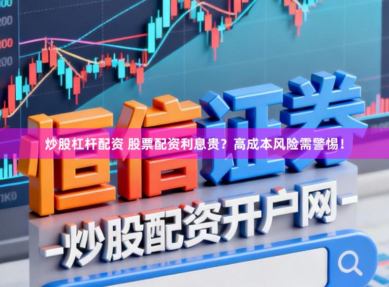 炒股杠杆配资 股票配资利息贵？高成本风险需警惕！