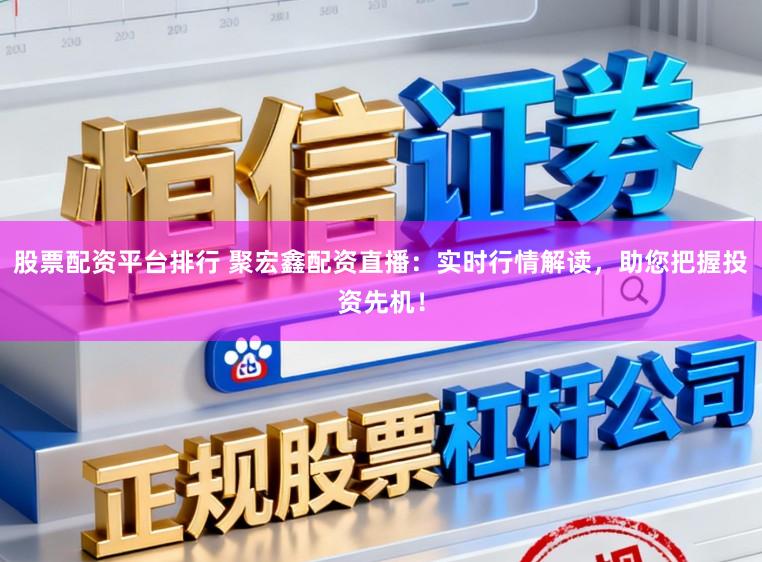 股票配资平台排行 聚宏鑫配资直播：实时行情解读，助您把握投资先机！