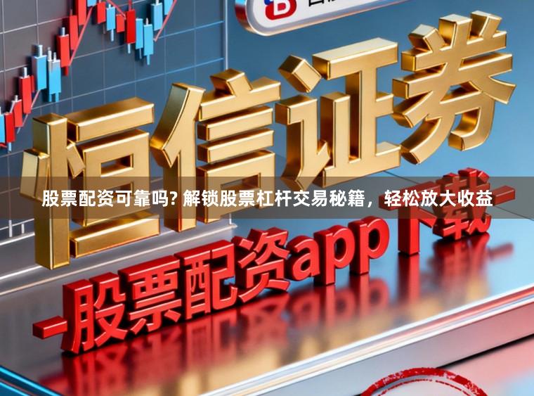 股票配资可靠吗? 解锁股票杠杆交易秘籍，轻松放大收益
