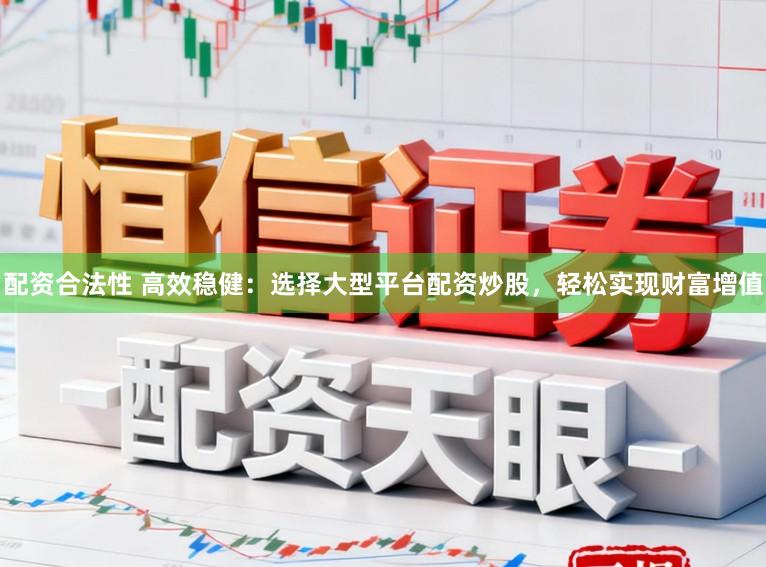 配资合法性 高效稳健：选择大型平台配资炒股，轻松实现财富增值