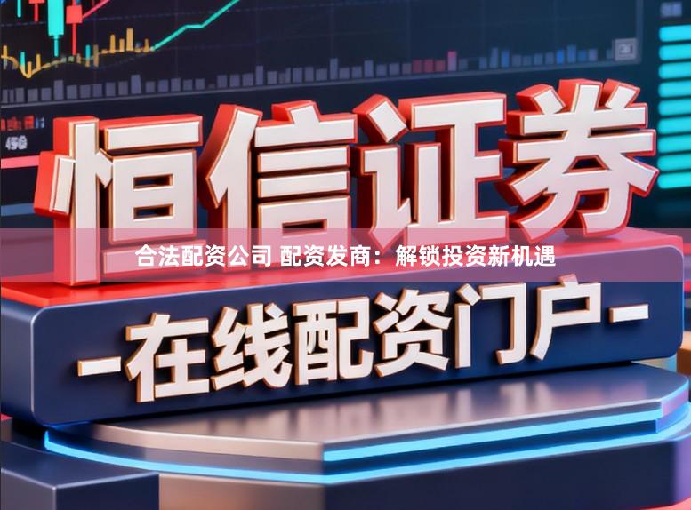 合法配资公司 配资发商：解锁投资新机遇