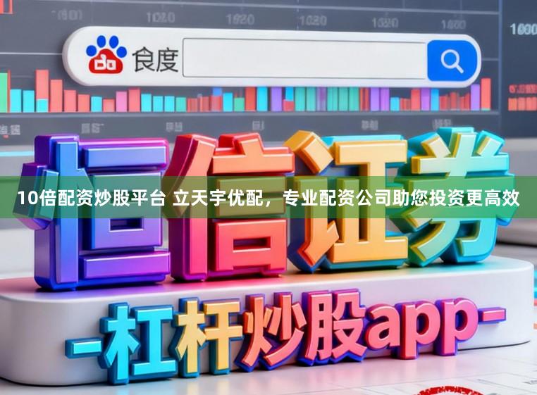 10倍配资炒股平台 立天宇优配，专业配资公司助您投资更高效