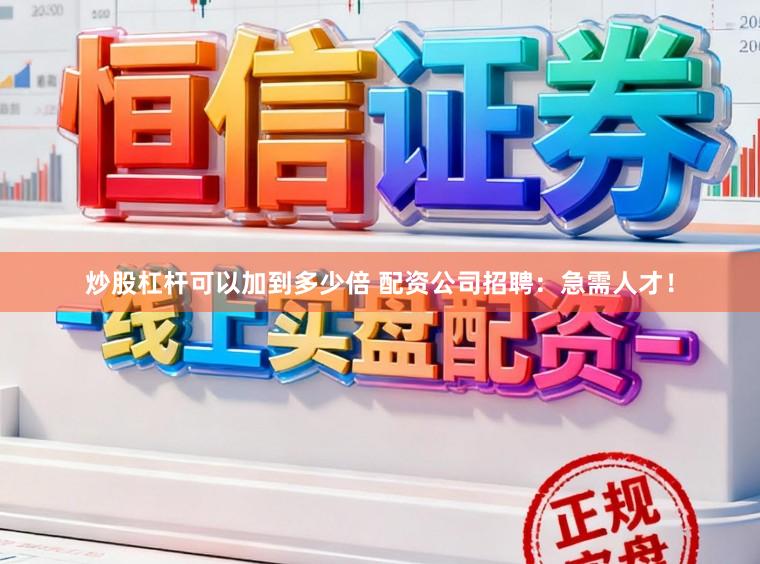 炒股杠杆可以加到多少倍 配资公司招聘：急需人才！