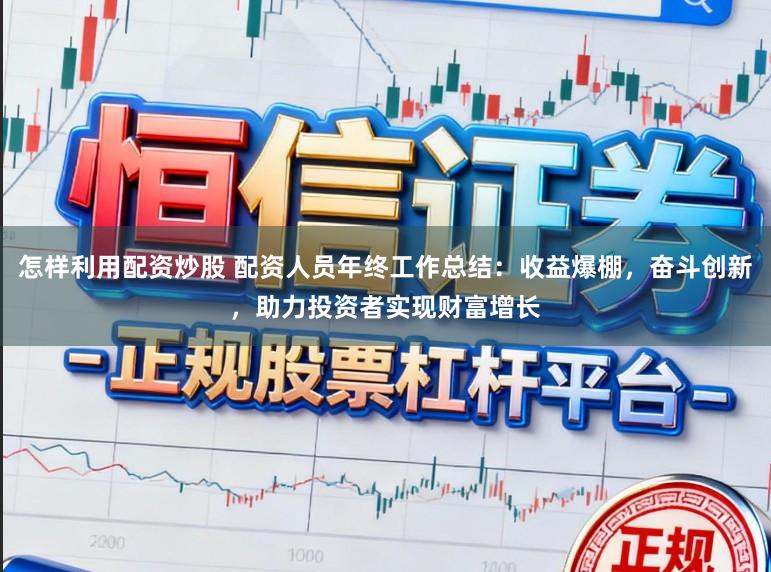 怎样利用配资炒股 配资人员年终工作总结：收益爆棚，奋斗创新，助力投资者实现财富增长
