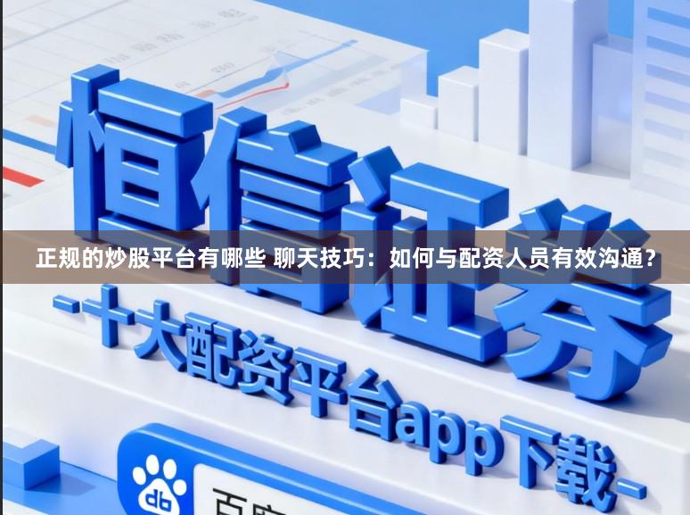 正规的炒股平台有哪些 聊天技巧：如何与配资人员有效沟通？