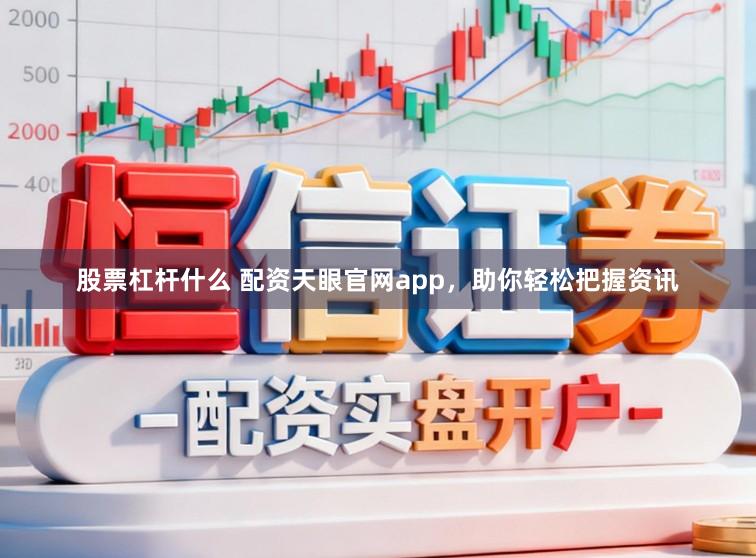 股票杠杆什么 配资天眼官网app，助你轻松把握资讯