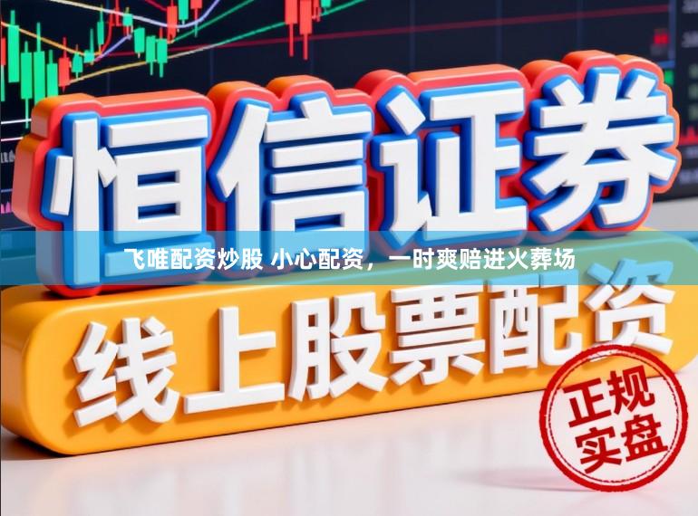 飞唯配资炒股 小心配资，一时爽赔进火葬场