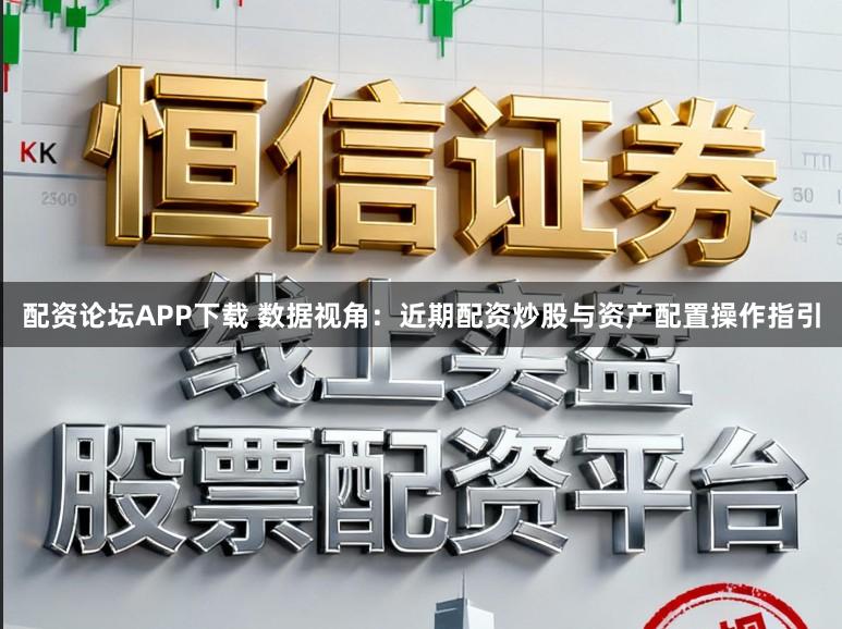 配资论坛APP下载 数据视角：近期配资炒股与资产配置操作指引
