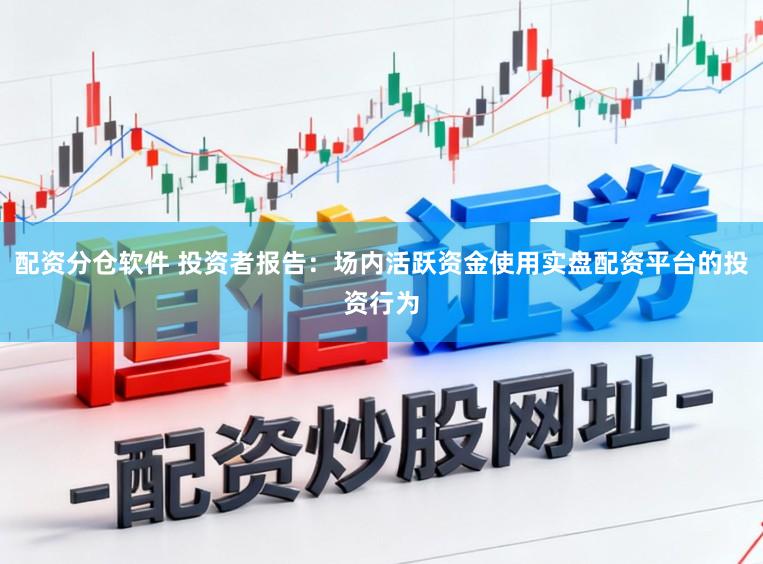 配资分仓软件 投资者报告：场内活跃资金使用实盘配资平台的投资行为