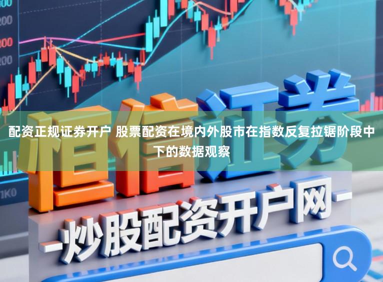 配资正规证券开户 股票配资在境内外股市在指数反复拉锯阶段中下的数据观察