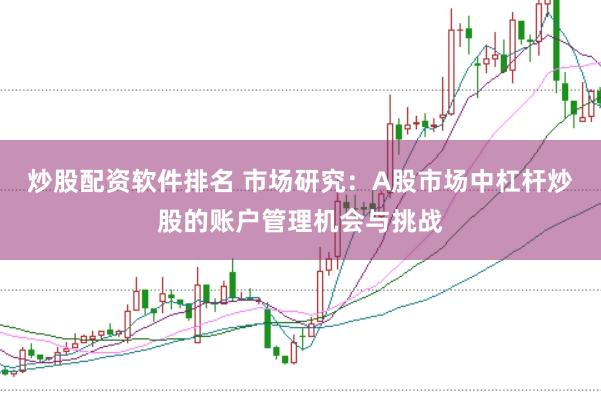 炒股配资软件排名 市场研究：A股市场中杠杆炒股的账户管理机会与挑战
